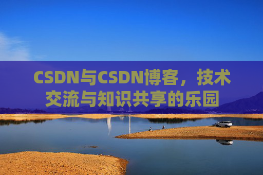 CSDN与CSDN博客,技术交流与知识共享的乐园